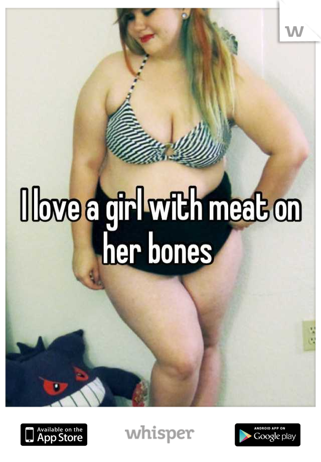 I love a girl with meat on her bones 