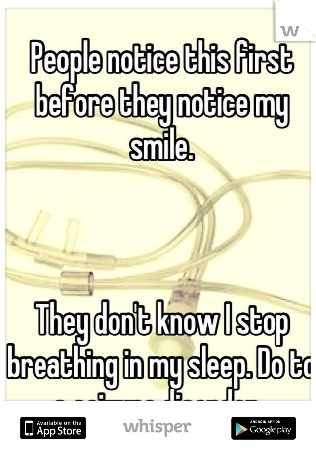 People notice this first before they notice my smile. 



They don't know I stop breathing in my sleep. Do to a seizure disorder. 