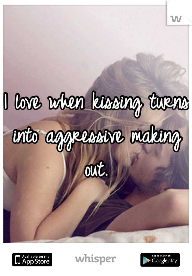 I love when kissing turns into aggressive making out.