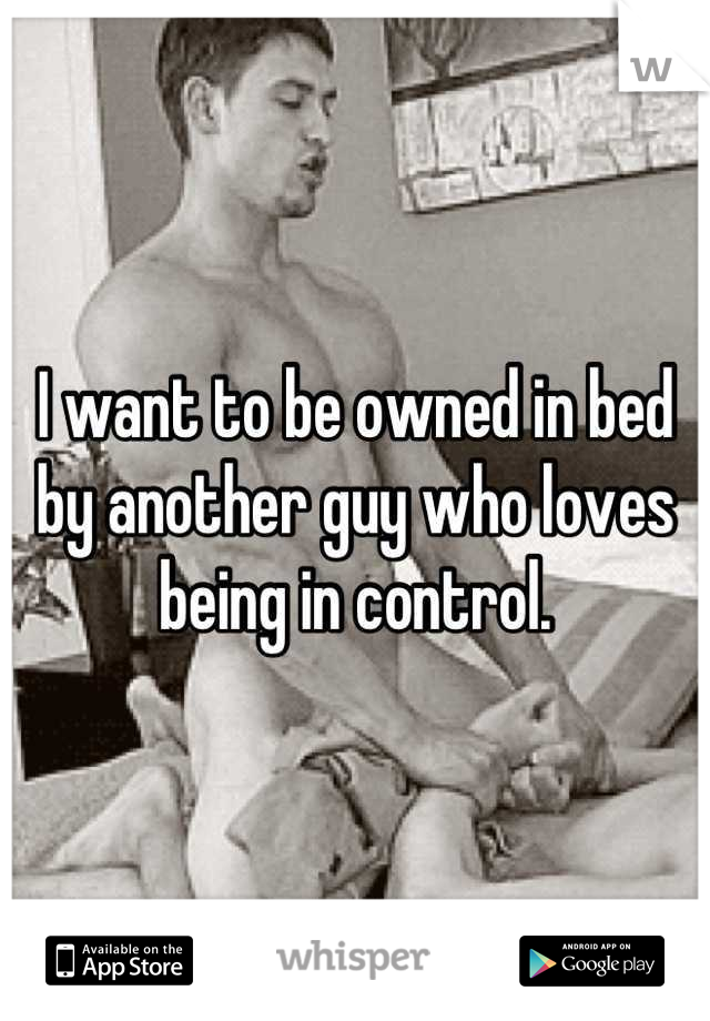 I want to be owned in bed by another guy who loves being in control.