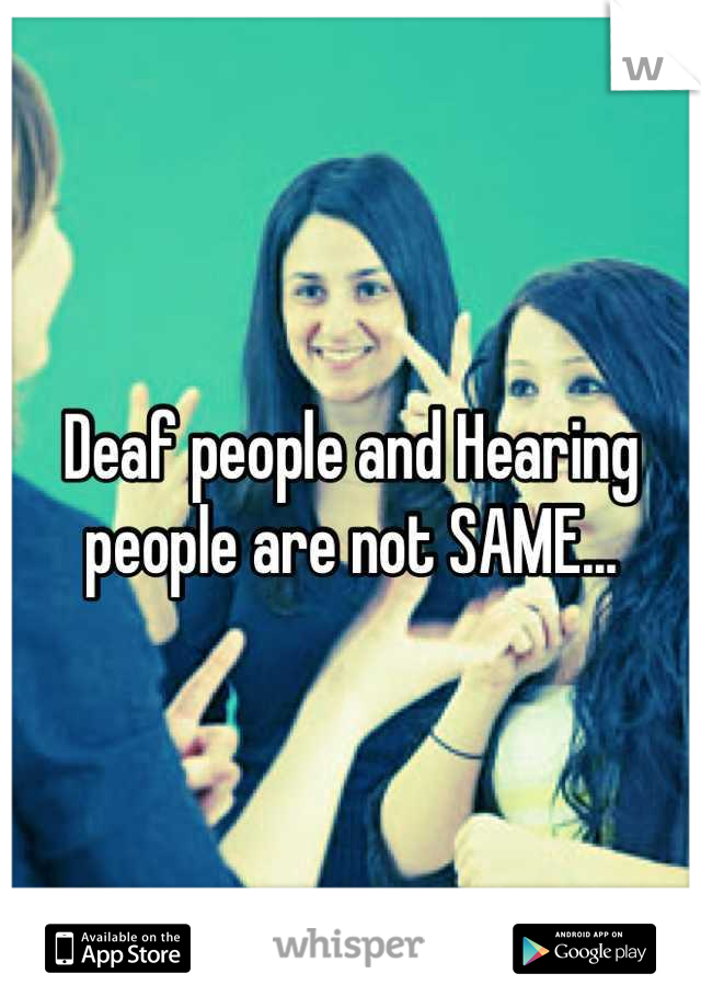 Deaf people and Hearing people are not SAME...