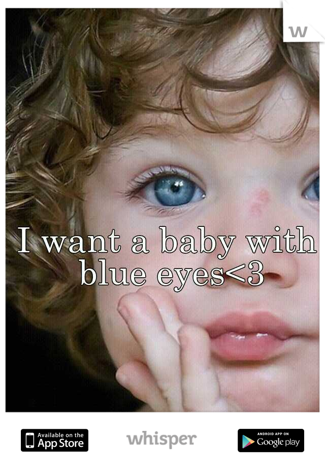 I want a baby with blue eyes<3
