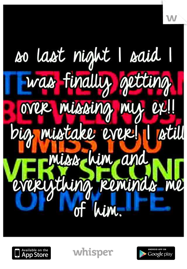 so last night I said I was finally getting over missing my ex!! big mistake ever! I still miss him and everything reminds me of him.