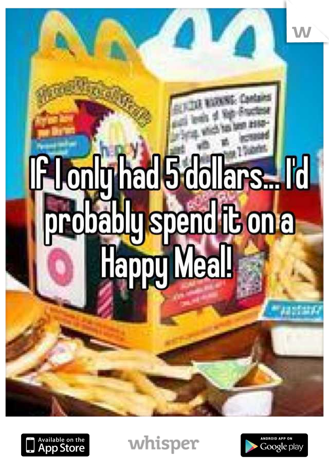 If I only had 5 dollars... I'd probably spend it on a Happy Meal! 