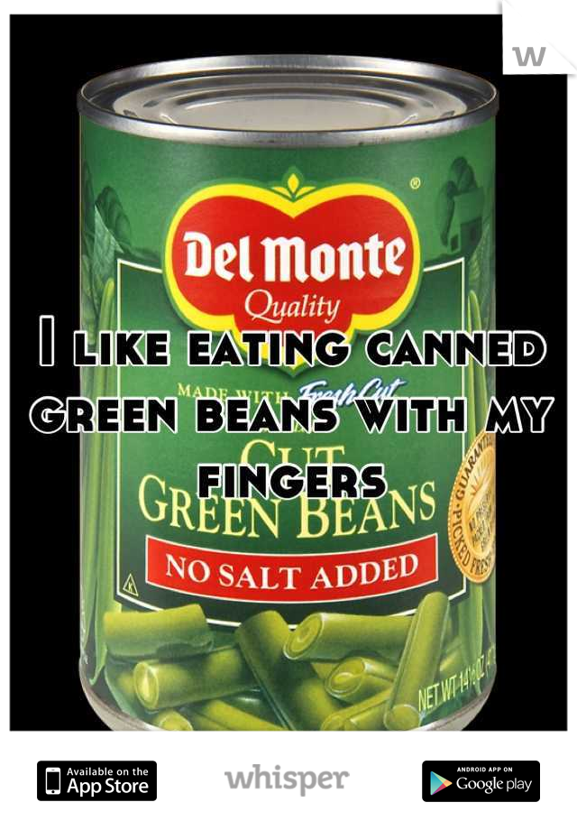 I like eating canned green beans with my fingers