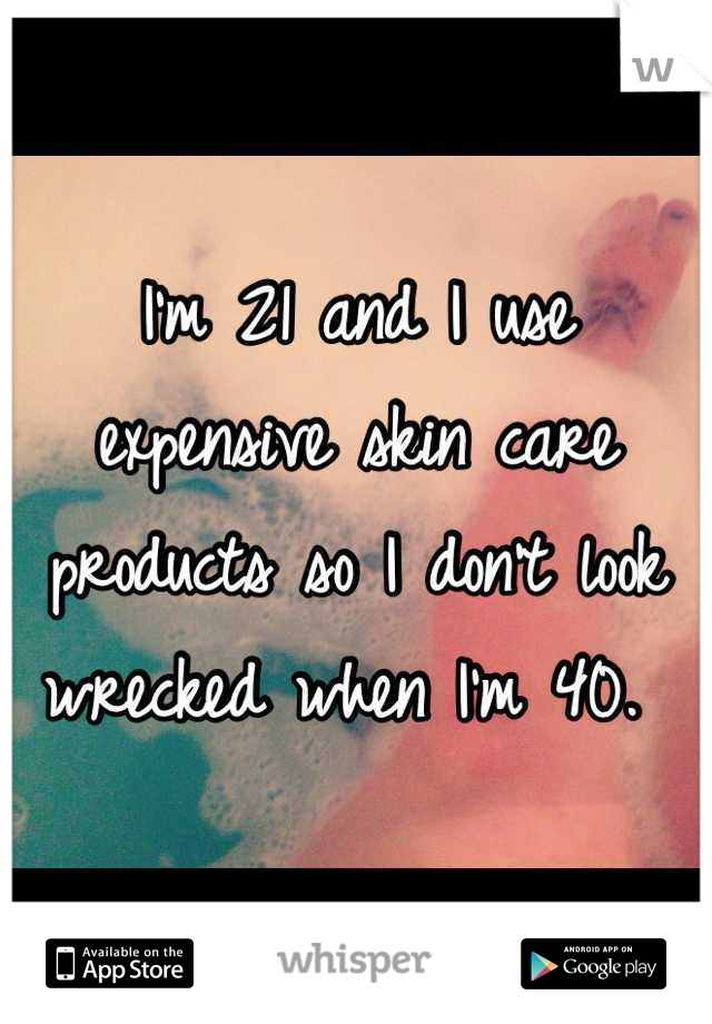 I'm 21 and I use expensive skin care products so I don't look wrecked when I'm 40. 