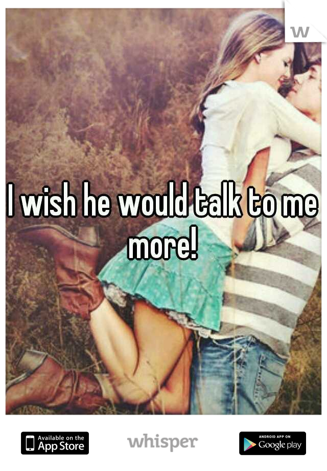 I wish he would talk to me more! 