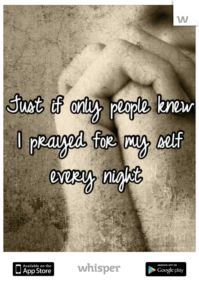 Just if only people knew I prayed for my self every night 