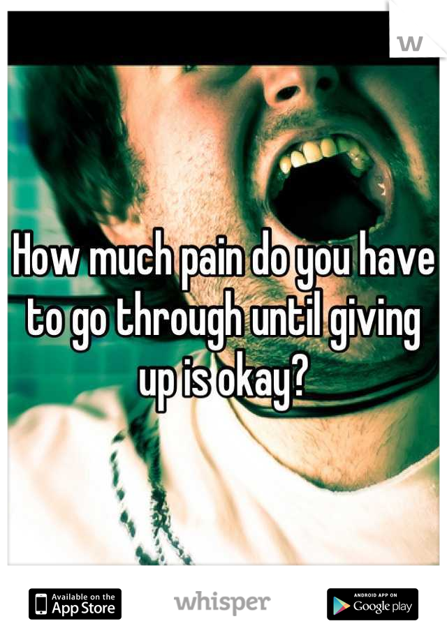 How much pain do you have to go through until giving up is okay?
