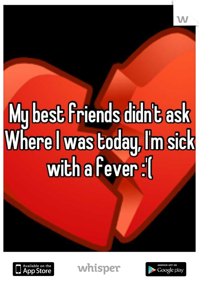 My best friends didn't ask 
Where I was today, I'm sick with a fever :'(