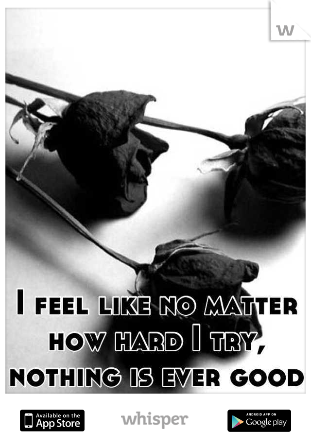 I feel like no matter how hard I try, nothing is ever good enough for you. 