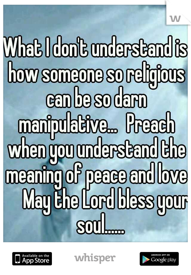 What I don't understand is how someone so religious can be so darn manipulative...
Preach when you understand the meaning of peace and love 

May the Lord bless your        soul......

