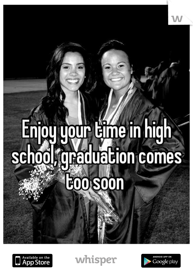 Enjoy your time in high school, graduation comes too soon 