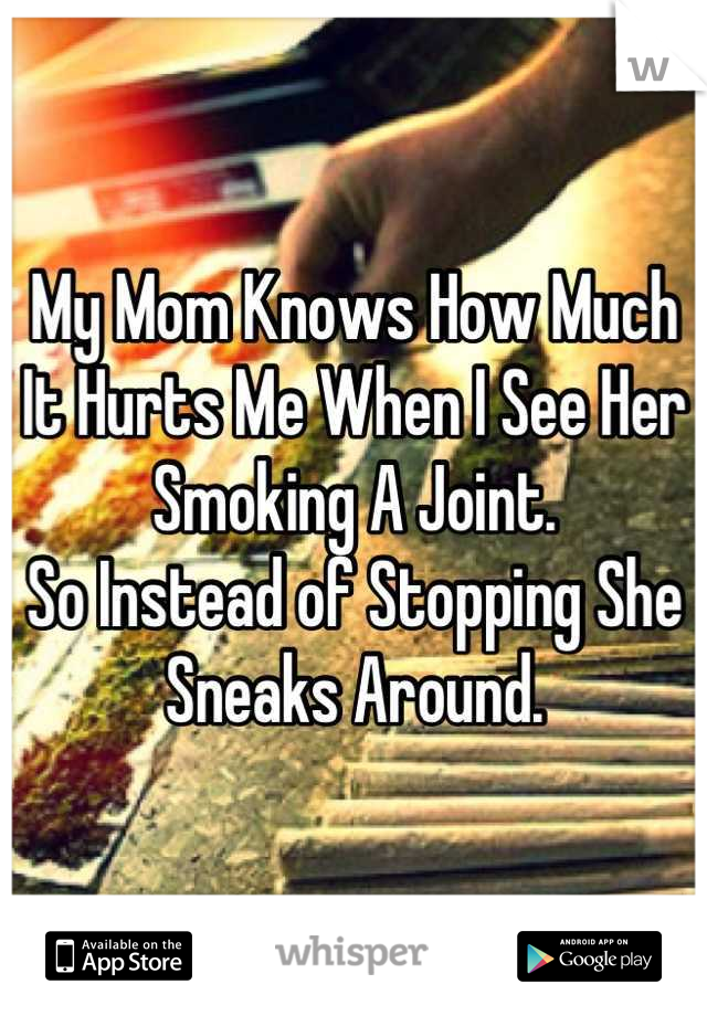 My Mom Knows How Much It Hurts Me When I See Her Smoking A Joint.
So Instead of Stopping She Sneaks Around.