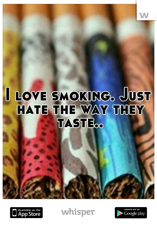 I love smoking. Just hate the way they taste..