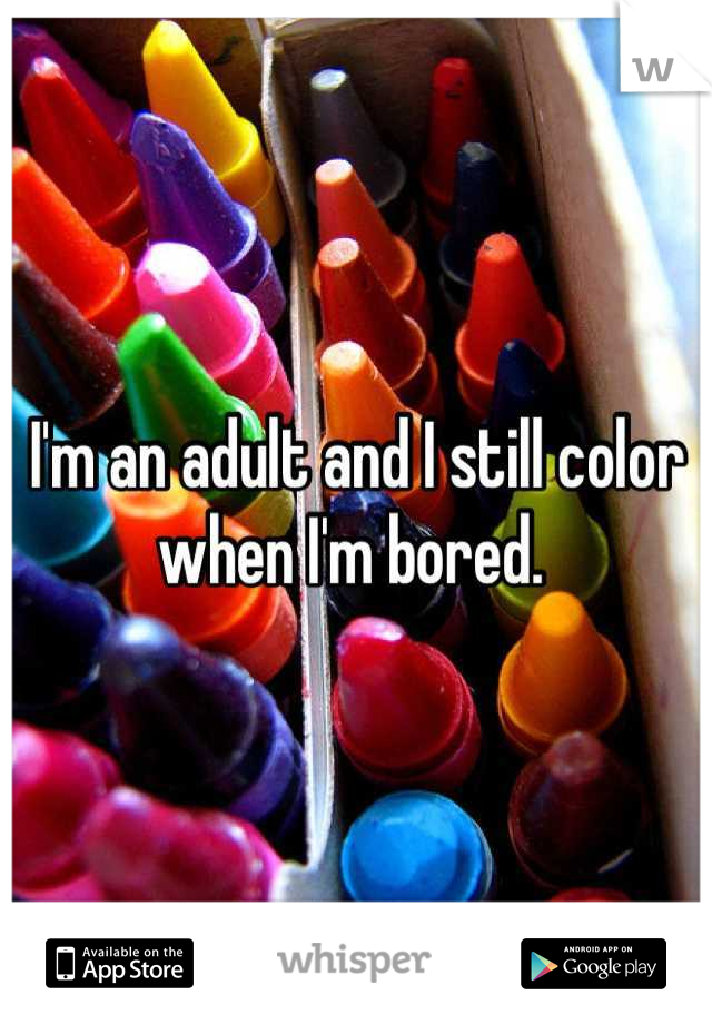 I'm an adult and I still color when I'm bored. 