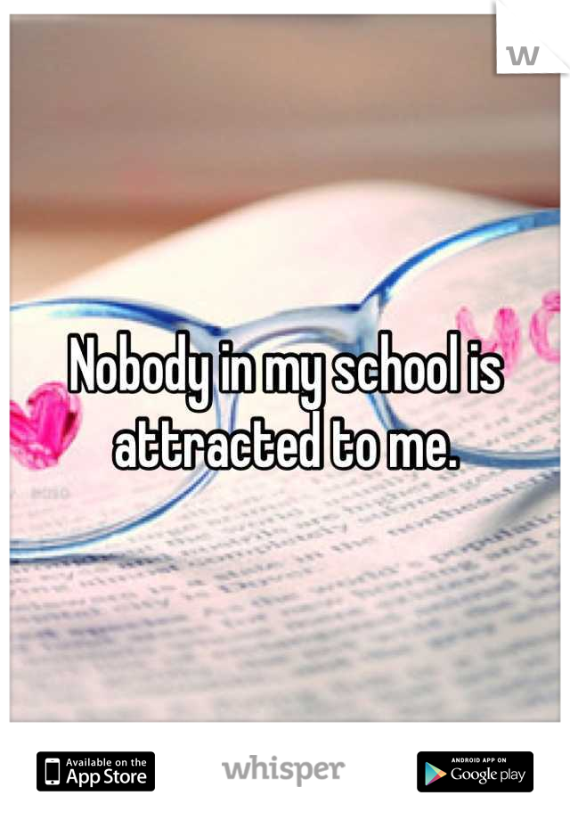 Nobody in my school is attracted to me.