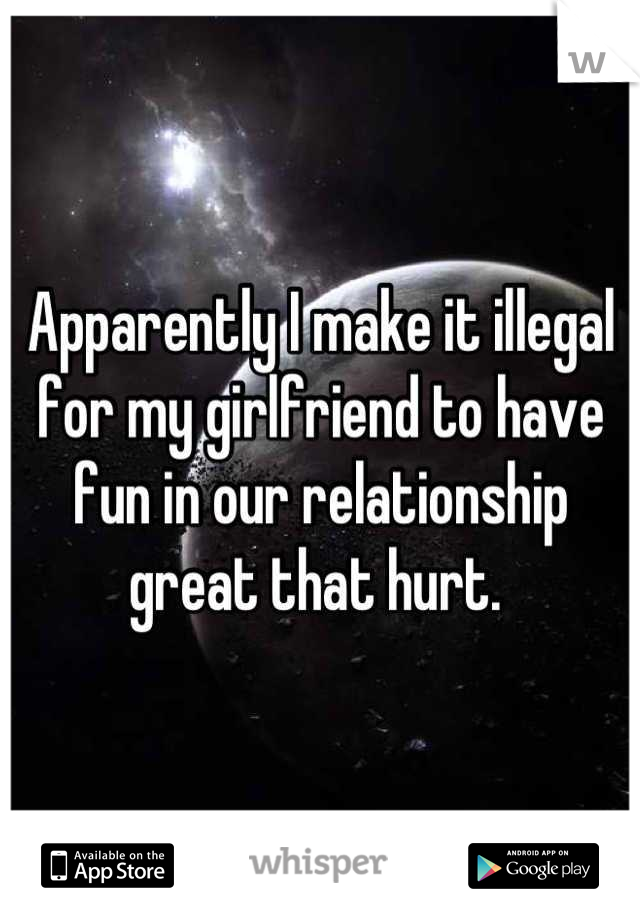 Apparently I make it illegal for my girlfriend to have fun in our relationship great that hurt. 