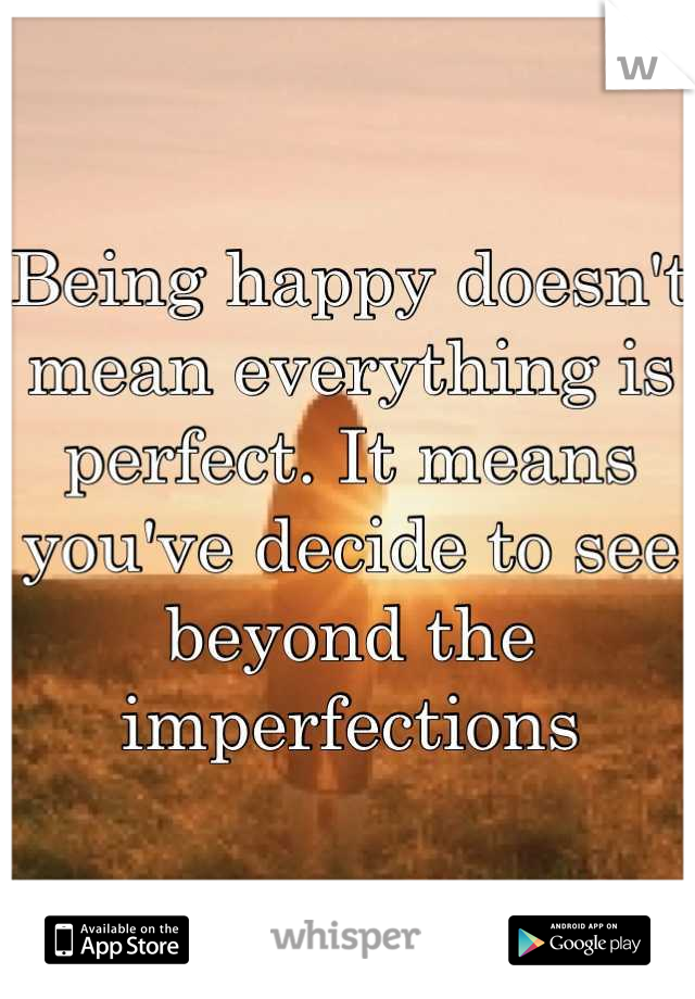 Being happy doesn't mean everything is perfect. It means you've decide to see beyond the imperfections