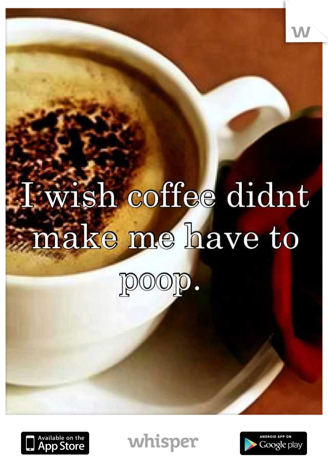 I wish coffee didnt make me have to poop. 