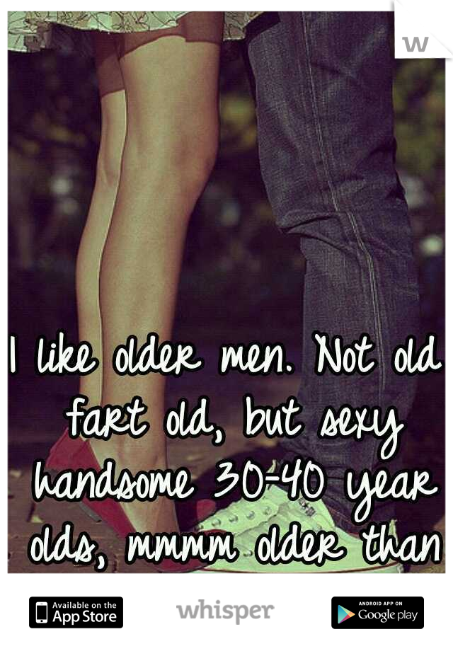 I like older men. Not old fart old, but sexy handsome 30-40 year olds, mmmm older than me men.