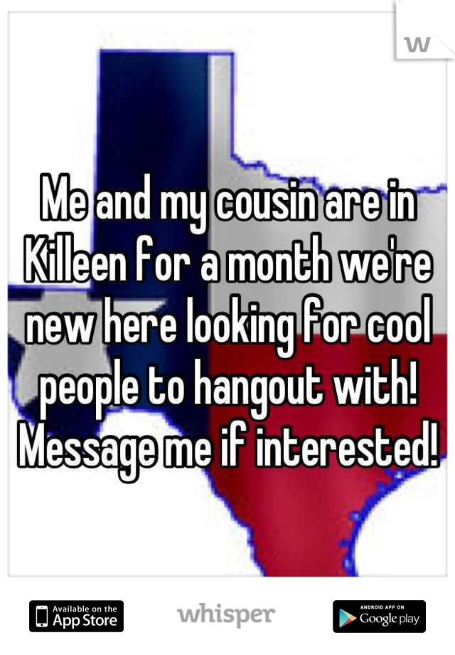 Me and my cousin are in Killeen for a month we're new here looking for cool people to hangout with! Message me if interested!