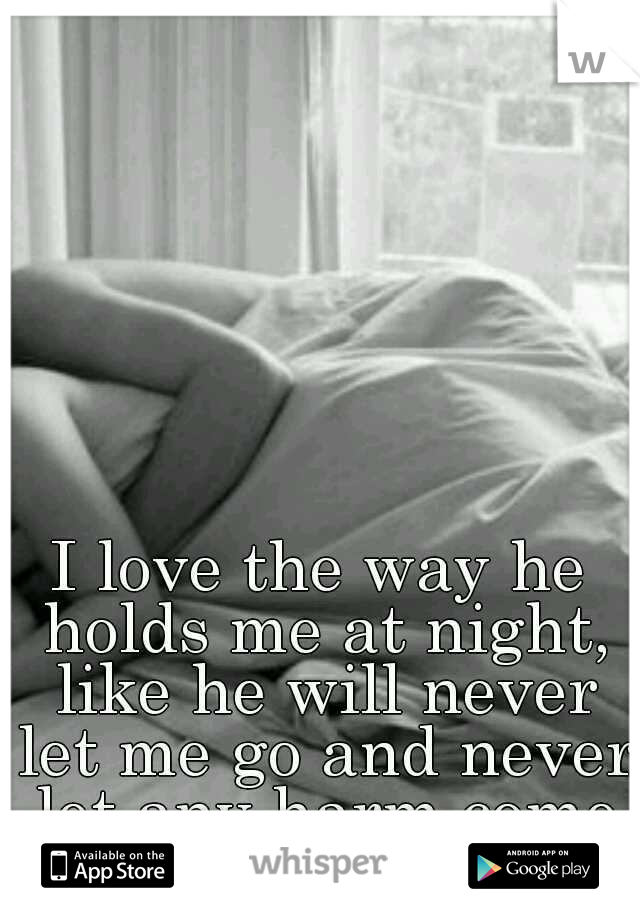 I love the way he holds me at night, like he will never let me go and never let any harm come to me! 