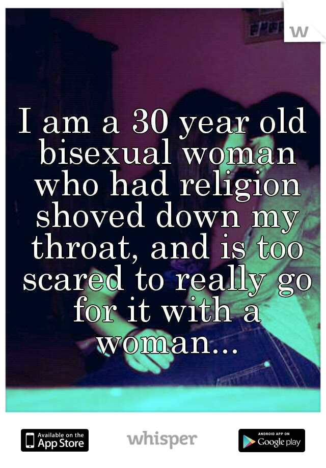 I am a 30 year old bisexual woman who had religion shoved down my throat, and is too scared to really go for it with a woman...