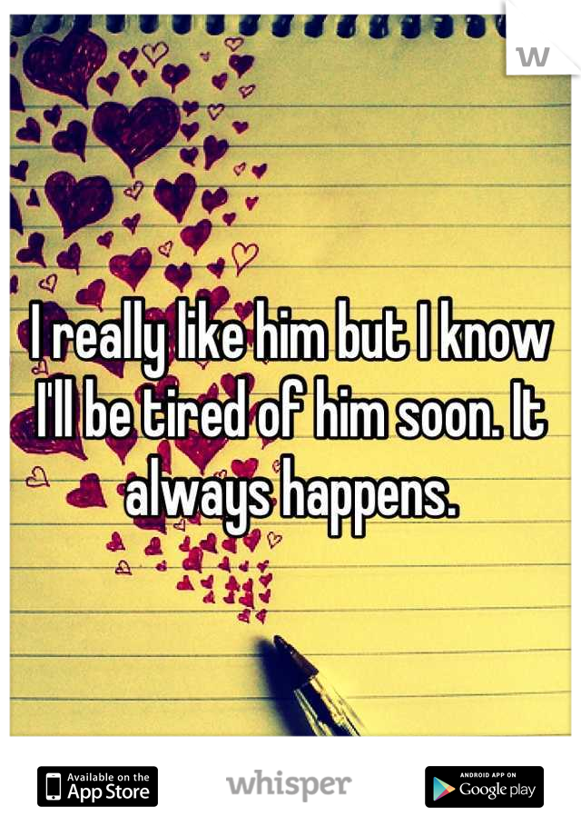 I really like him but I know I'll be tired of him soon. It always happens.
