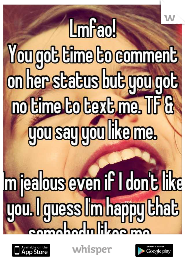 Lmfao! 
You got time to comment on her status but you got no time to text me. TF & you say you like me. 

Im jealous even if I don't like you. I guess I'm happy that somebody likes me. 