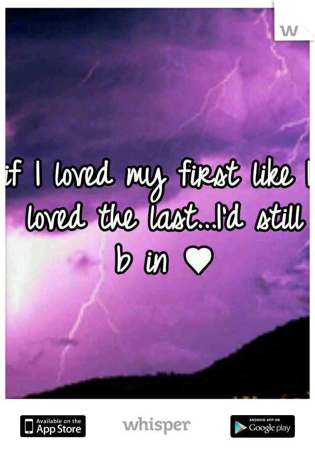 if I loved my first like I loved the last...I'd still b in ♥