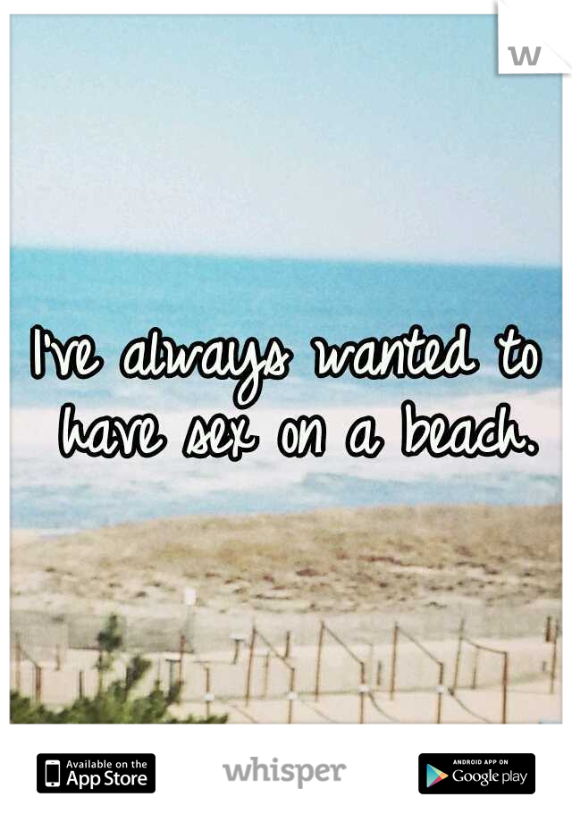 I've always wanted to have sex on a beach.