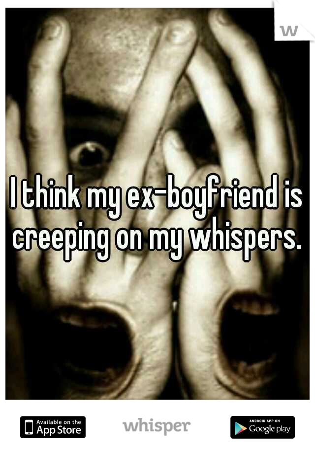 I think my ex-boyfriend is creeping on my whispers. 