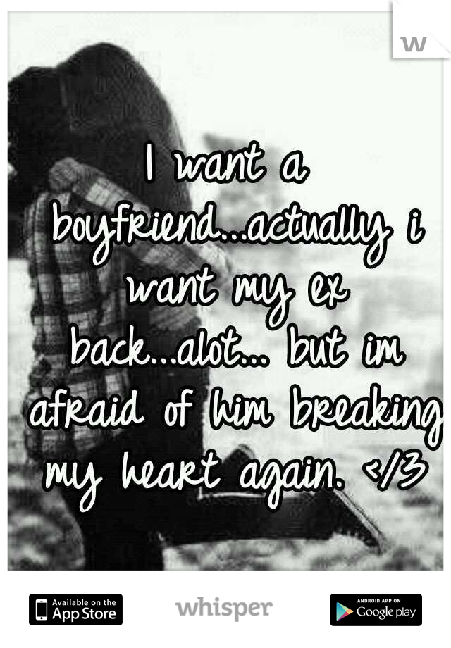 I want a boyfriend...actually i want my ex back...alot... but im afraid of him breaking my heart again. </3