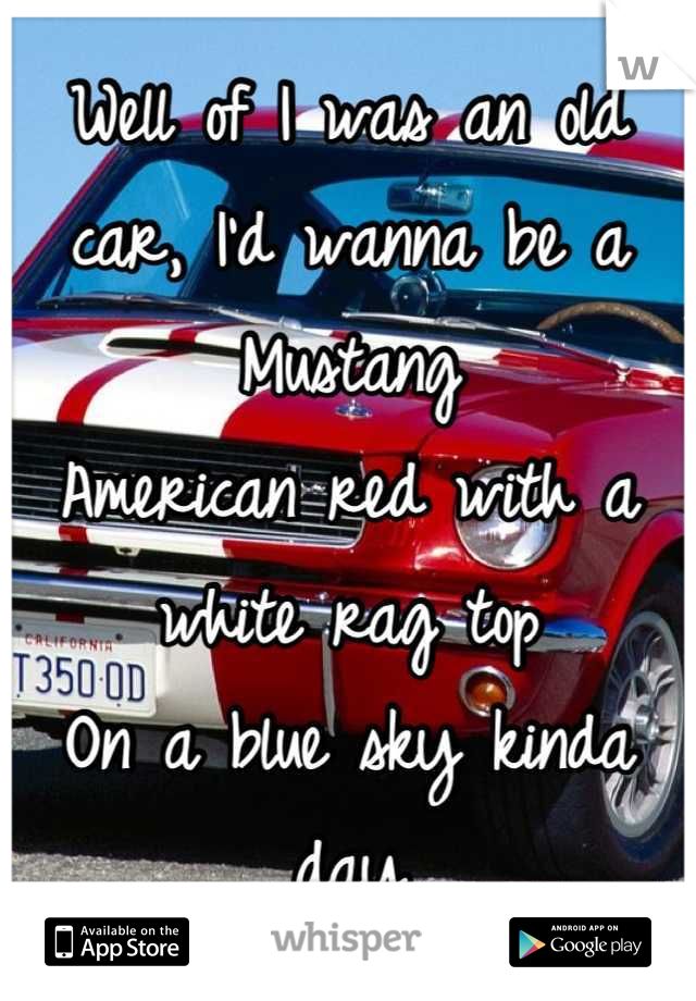 Well of I was an old car, I'd wanna be a Mustang
American red with a white rag top
On a blue sky kinda day