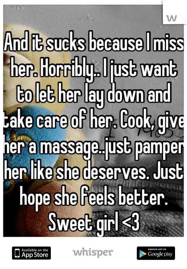 And it sucks because I miss her. Horribly.. I just want to let her lay down and take care of her. Cook, give her a massage..just pamper her like she deserves. Just hope she feels better. Sweet girl <3