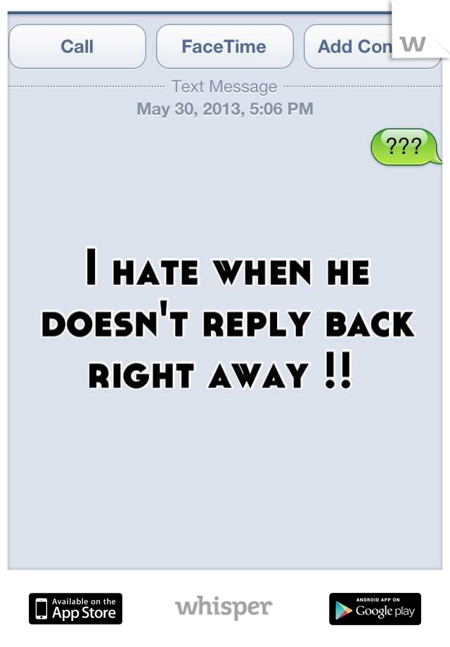 I hate when he doesn't reply back right away !! 