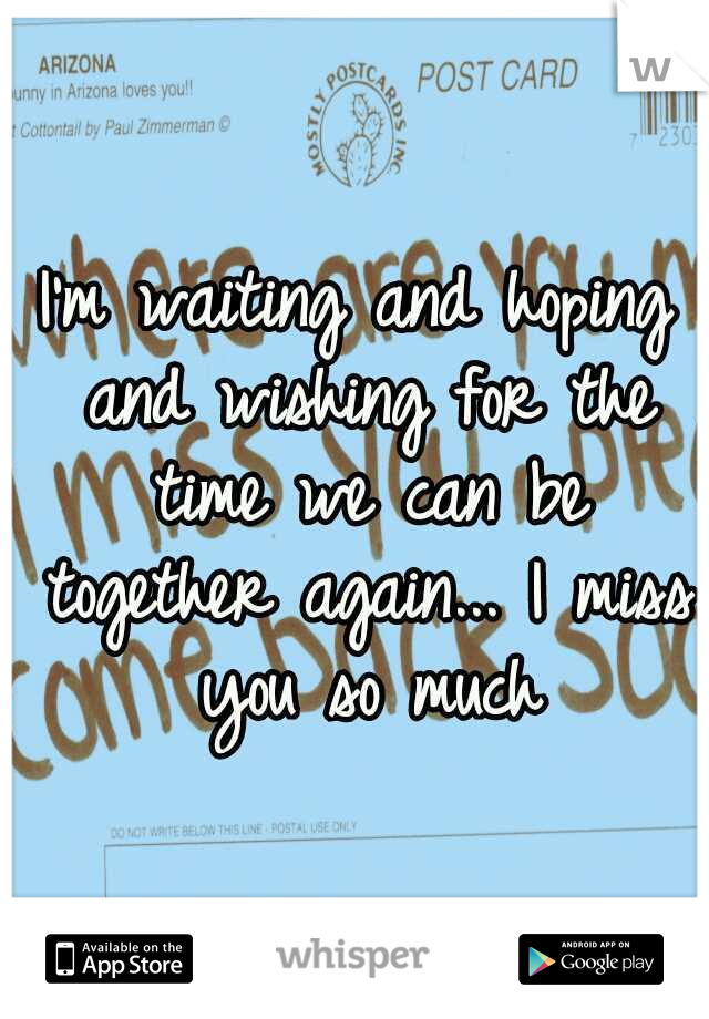 I'm waiting and hoping and wishing for the time we can be together again... I miss you so much