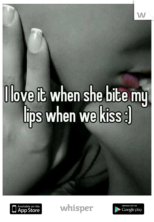 I love it when she bite my lips when we kiss :)