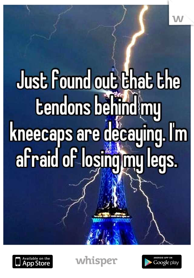Just found out that the tendons behind my kneecaps are decaying. I'm afraid of losing my legs. 
