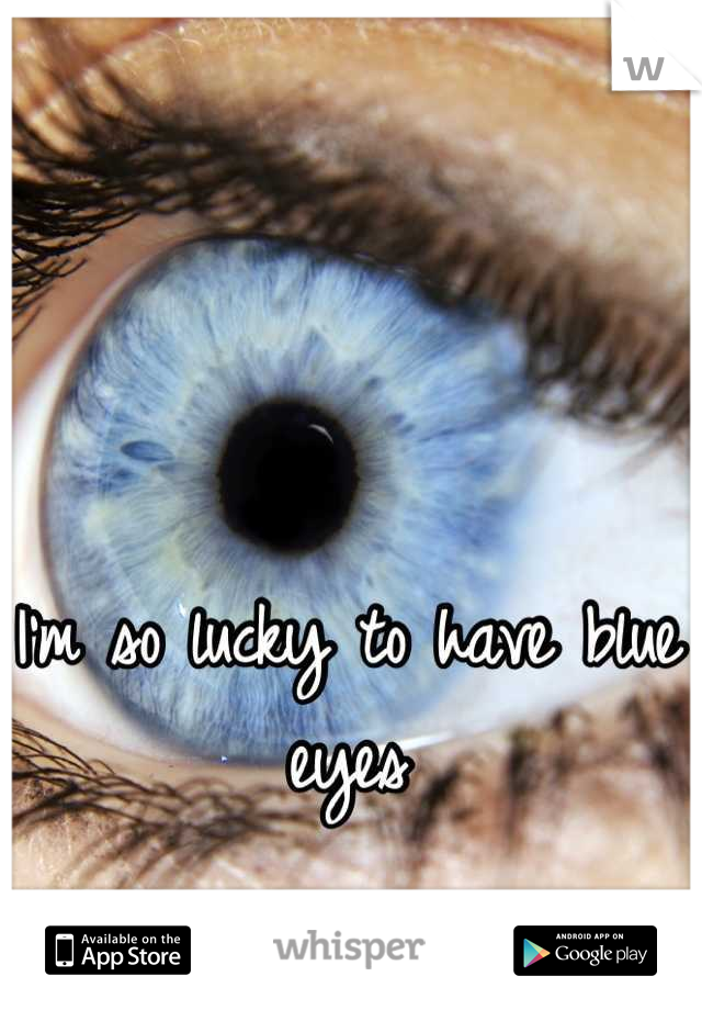 I'm so lucky to have blue eyes
