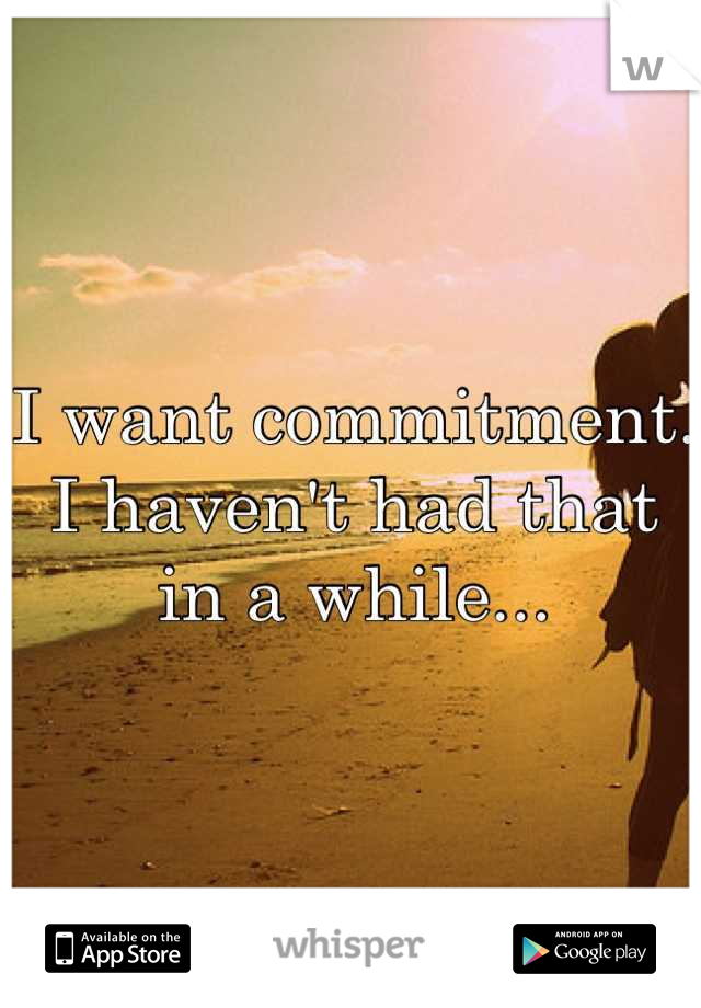 I want commitment. I haven't had that in a while...
