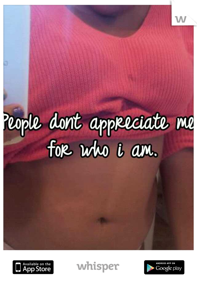 People dont appreciate me for who i am.