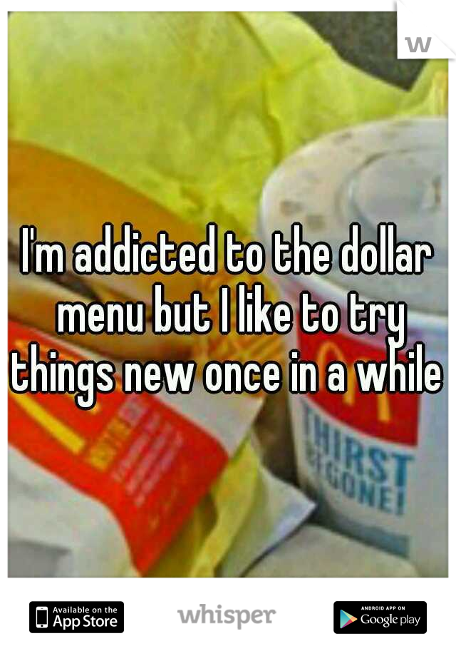 I'm addicted to the dollar menu but I like to try things new once in a while .