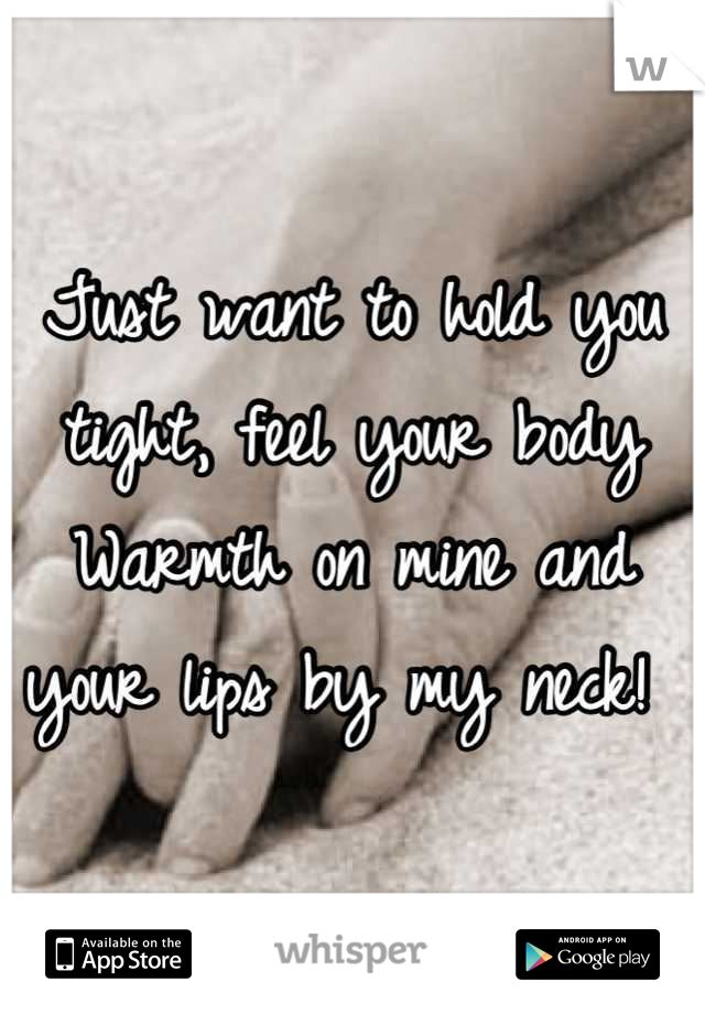 Just want to hold you tight, feel your body   Warmth on mine and your lips by my neck! 