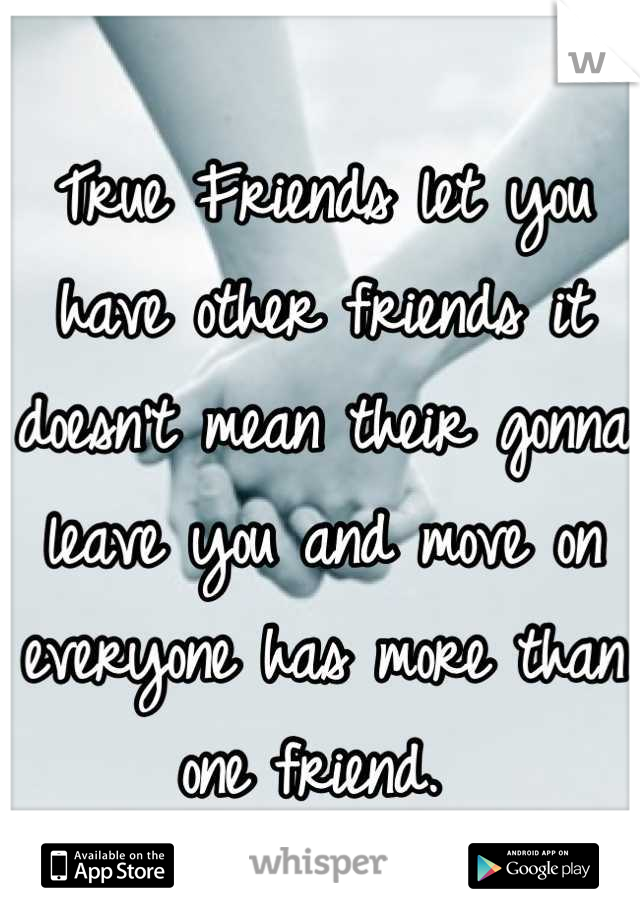 True Friends let you have other friends it doesn't mean their gonna leave you and move on everyone has more than one friend. 