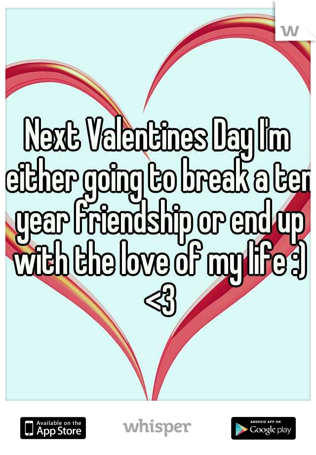 Next Valentines Day I'm either going to break a ten year friendship or end up with the love of my life :) <3