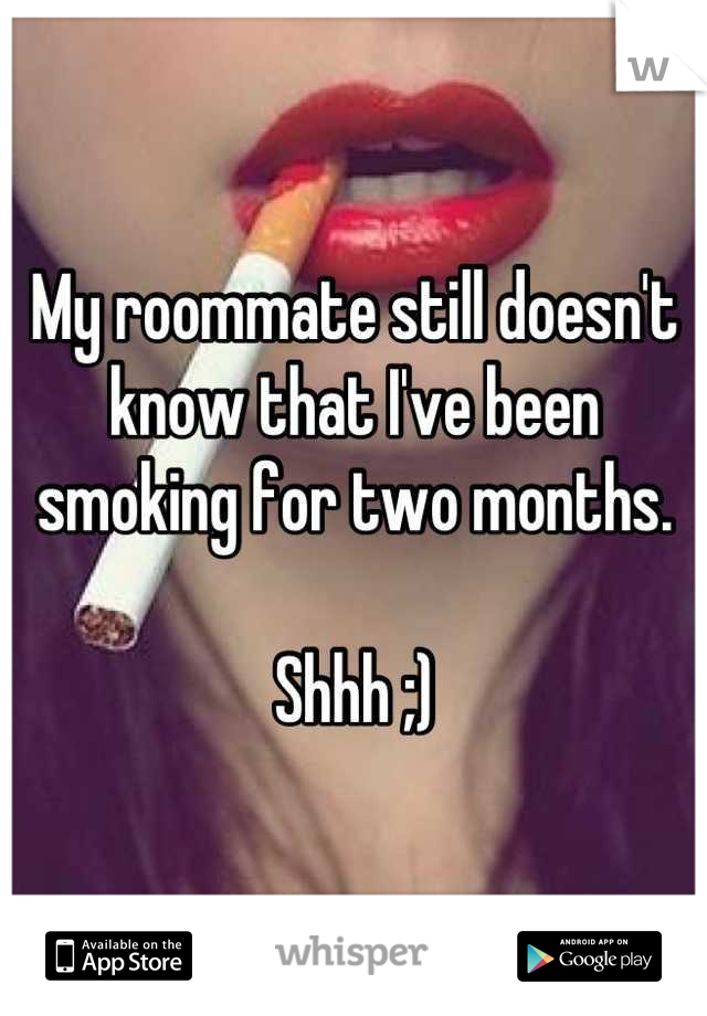 My roommate still doesn't know that I've been smoking for two months. 

Shhh ;)