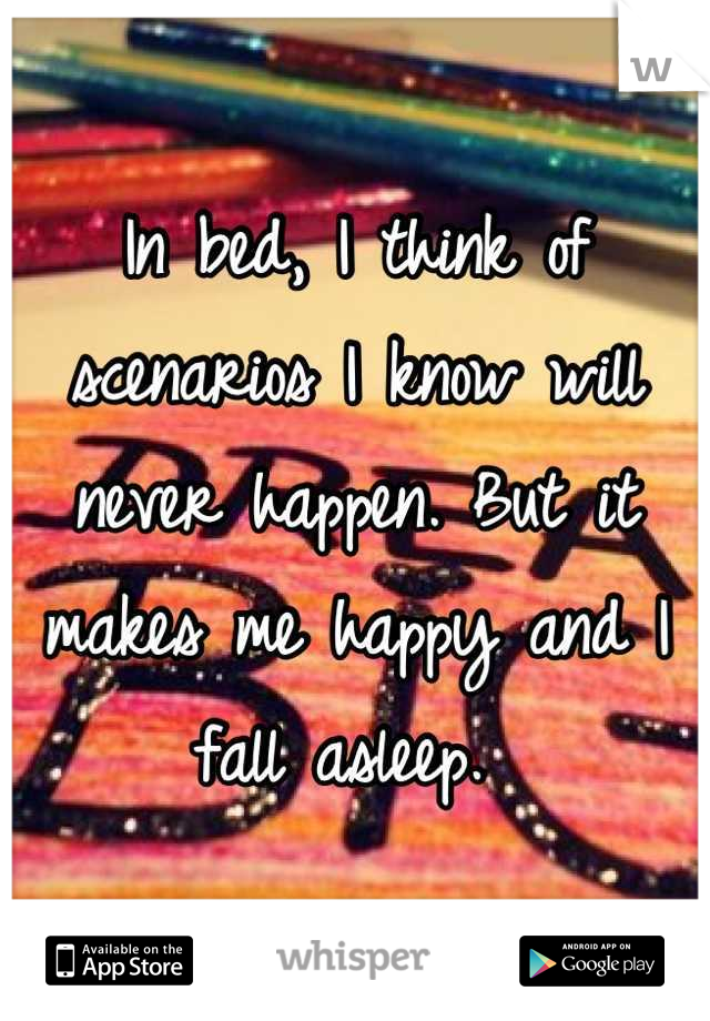 In bed, I think of scenarios I know will never happen. But it makes me happy and I fall asleep. 