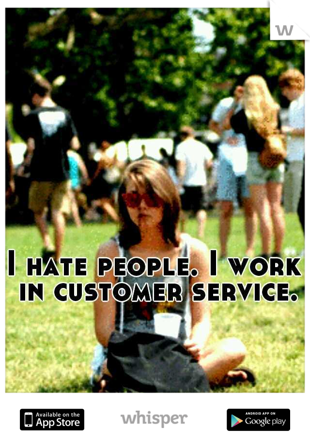 I hate people. I work in customer service.